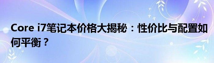 Core i7笔记本价格大揭秘：性价比与配置如何平衡？