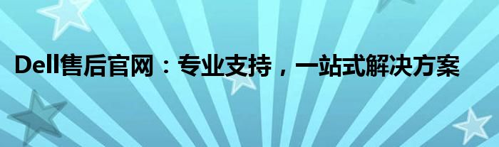 Dell售后官网：专业支持，一站式解决方案