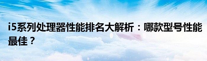 i5系列处理器性能排名大解析：哪款型号性能最佳？