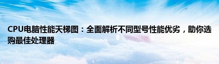 CPU电脑性能天梯图：全面解析不同型号性能优劣，助你选购最佳处理器