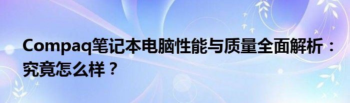 Compaq笔记本电脑性能与质量全面解析：究竟怎么样？