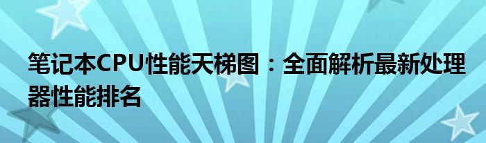 笔记本CPU性能天梯图：全面解析最新处理器性能排名