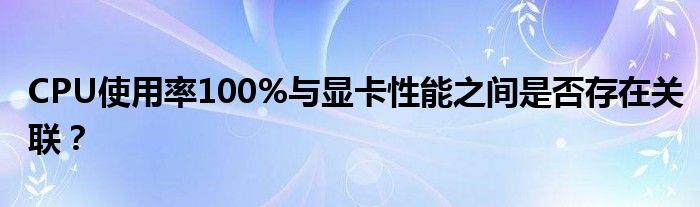 CPU使用率100%与显卡性能之间是否存在关联？