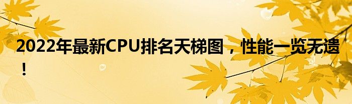 2022年最新CPU排名天梯图，性能一览无遗！