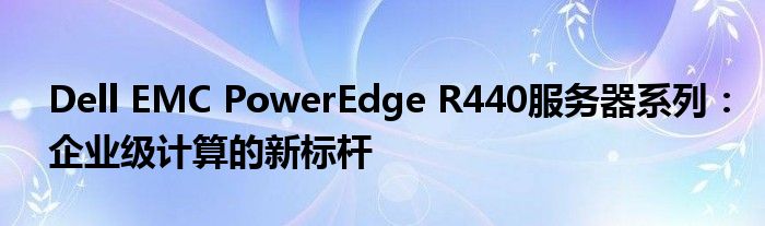 Dell EMC PowerEdge R440服务器系列：企业级计算的新标杆