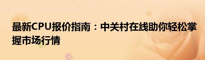 最新CPU报价指南：中关村在线助你轻松掌握市场行情