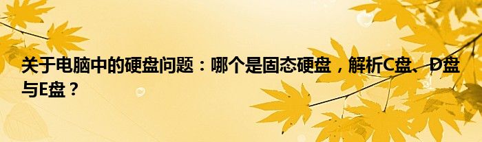 关于电脑中的硬盘问题：哪个是固态硬盘，解析C盘、D盘与E盘？