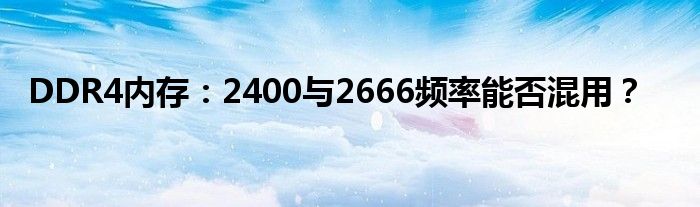 DDR4内存：2400与2666频率能否混用？