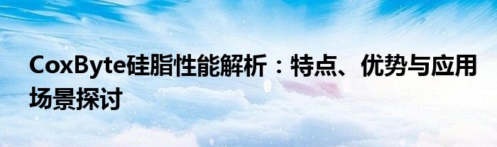 CoxByte硅脂性能解析：特点、优势与应用场景探讨