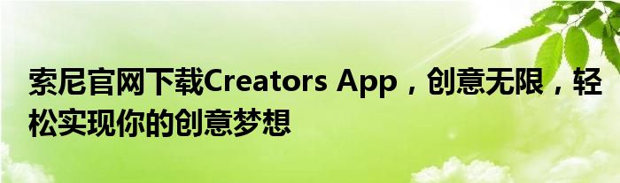 索尼官网下载Creators App，创意无限，轻松实现你的创意梦想