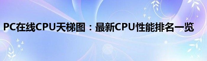 PC在线CPU天梯图：最新CPU性能排名一览