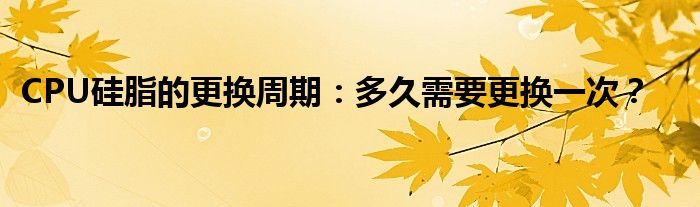 CPU硅脂的更换周期：多久需要更换一次？