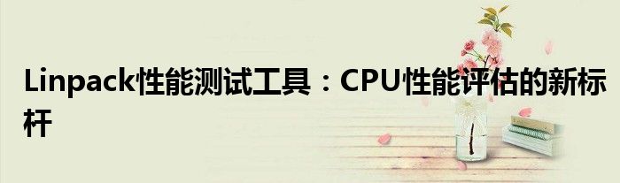 Linpack性能测试工具：CPU性能评估的新标杆