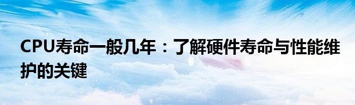 CPU寿命一般几年：了解硬件寿命与性能维护的关键