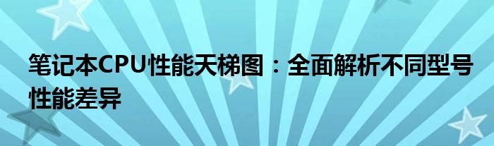 笔记本CPU性能天梯图：全面解析不同型号性能差异