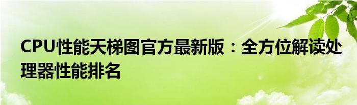 CPU性能天梯图官方最新版：全方位解读处理器性能排名