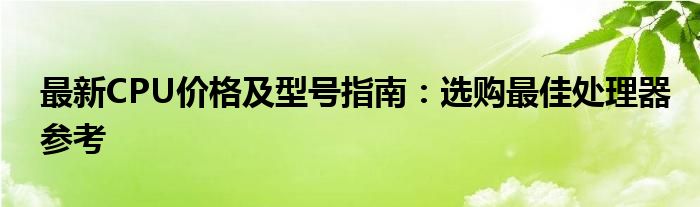 最新CPU价格及型号指南：选购最佳处理器参考