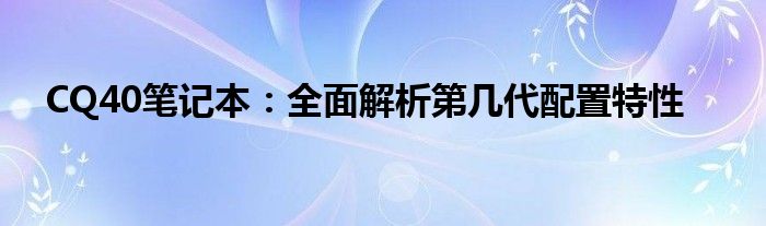 CQ40笔记本：全面解析第几代配置特性