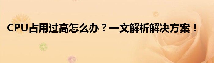 CPU占用过高怎么办？一文解析解决方案！