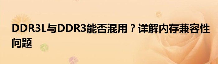 DDR3L与DDR3能否混用？详解内存兼容性问题