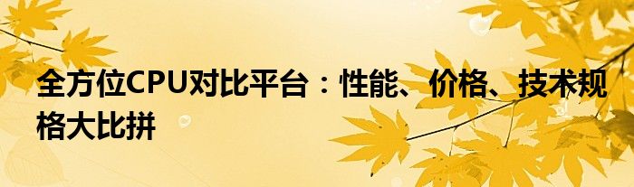 全方位CPU对比平台：性能、价格、技术规格大比拼