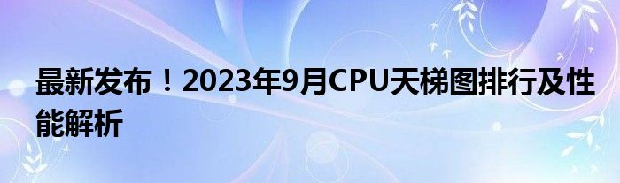 最新发布！2023年9月CPU天梯图排行及性能解析