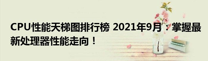 CPU性能天梯图排行榜 2021年9月：掌握最新处理器性能走向！