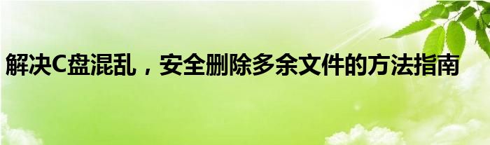 解决C盘混乱，安全删除多余文件的方法指南