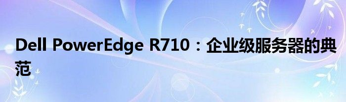 Dell PowerEdge R710：企业级服务器的典范