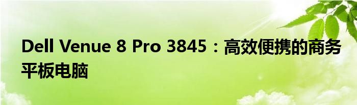 Dell Venue 8 Pro 3845：高效便携的商务平板电脑