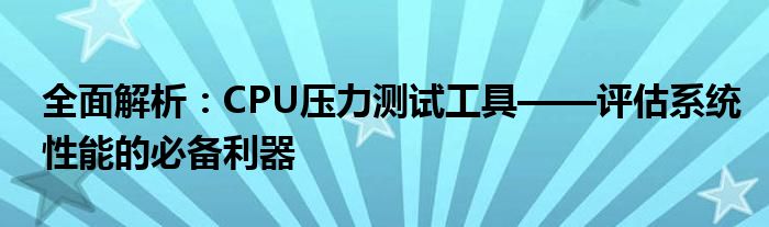 全面解析：CPU压力测试工具——评估系统性能的必备利器