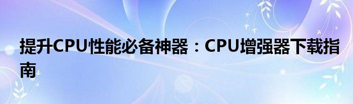 提升CPU性能必备神器：CPU增强器下载指南