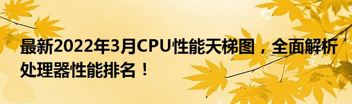 最新2022年3月CPU性能天梯图，全面解析处理器性能排名！