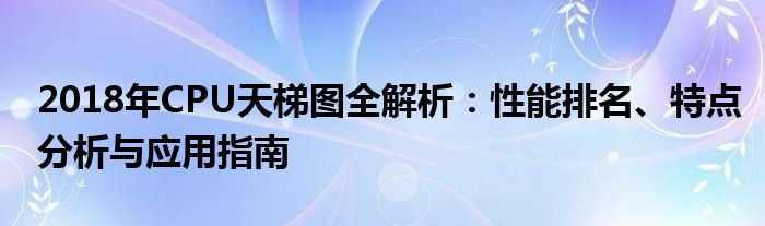 2018年CPU天梯图全解析：性能排名、特点分析与应用指南