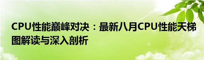 CPU性能巅峰对决：最新八月CPU性能天梯图解读与深入剖析