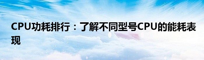 CPU功耗排行：了解不同型号CPU的能耗表现