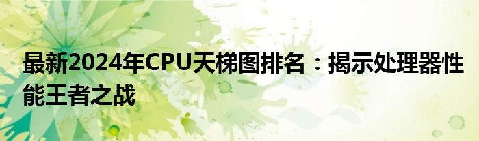 最新2024年CPU天梯图排名：揭示处理器性能王者之战