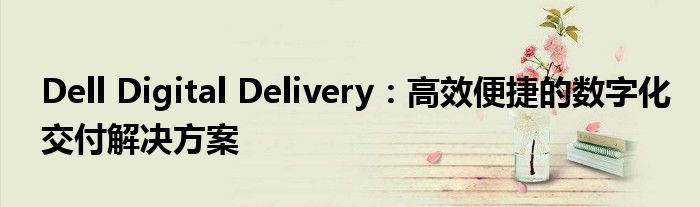 Dell Digital Delivery：高效便捷的数字化交付解决方案