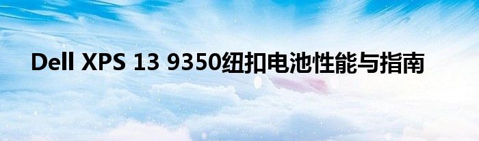 Dell XPS 13 9350纽扣电池性能与指南