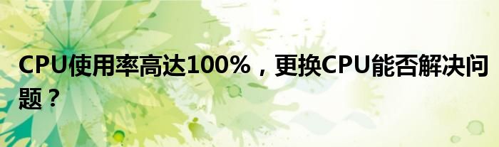 CPU使用率高达100%，更换CPU能否解决问题？