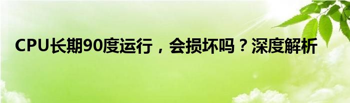 CPU长期90度运行，会损坏吗？深度解析