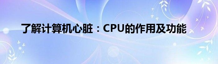 了解计算机心脏：CPU的作用及功能