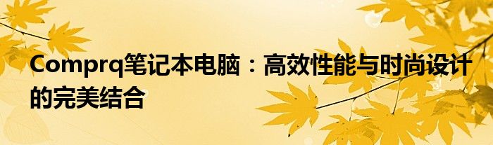 Comprq笔记本电脑：高效性能与时尚设计的完美结合