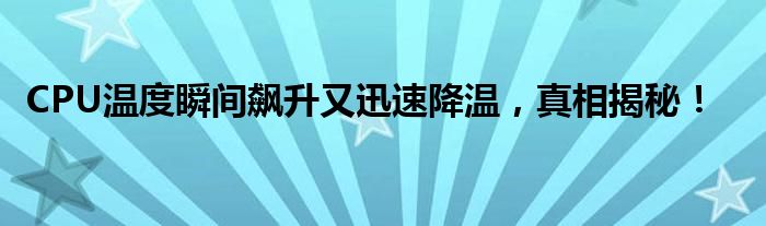 CPU温度瞬间飙升又迅速降温，真相揭秘！