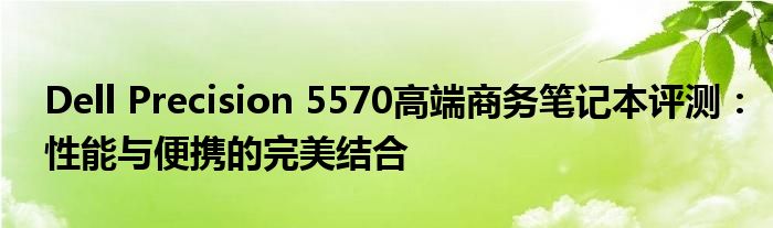 Dell Precision 5570高端商务笔记本评测：性能与便携的完美结合