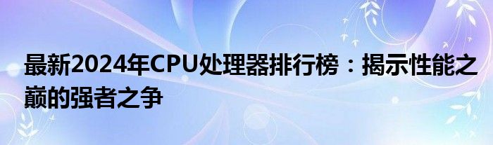 最新2024年CPU处理器排行榜：揭示性能之巅的强者之争