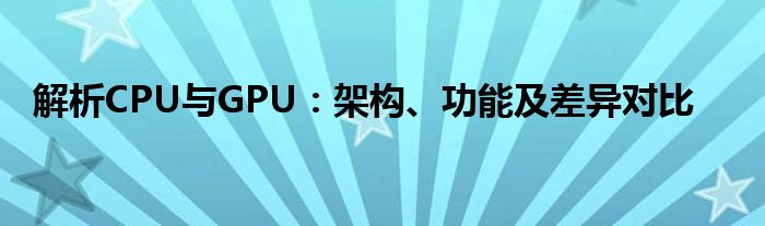 解析CPU与GPU：架构、功能及差异对比