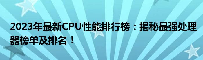 2023年最新CPU性能排行榜：揭秘最强处理器榜单及排名！