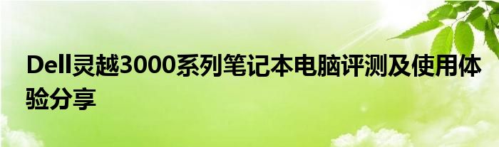 Dell灵越3000系列笔记本电脑评测及使用体验分享