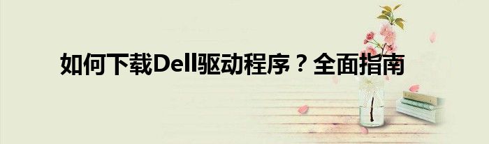 如何下载Dell驱动程序？全面指南